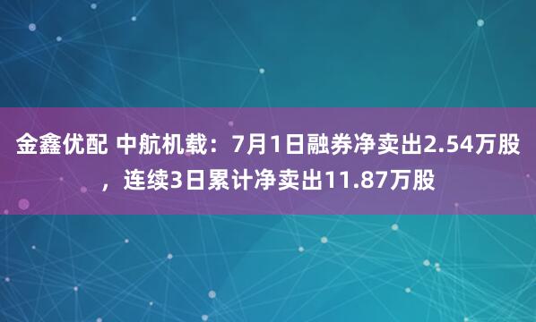 金鑫优配 中航机载：7月1日融券净卖出2.54万股，连续3日累计净卖出11.87万股