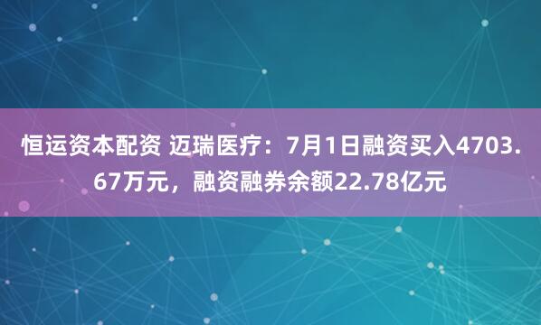 恒运资本配资 迈瑞医疗：7月1日融资买入4703.67万元，融资融券余额22.78亿元