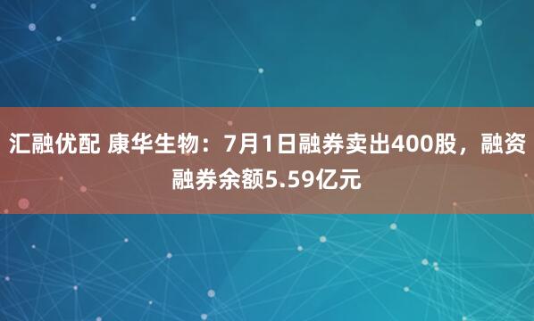 汇融优配 康华生物：7月1日融券卖出400股，融资融券余额5.59亿元