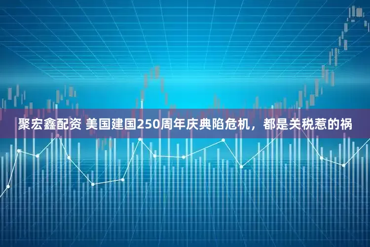 聚宏鑫配资 美国建国250周年庆典陷危机，都是关税惹的祸