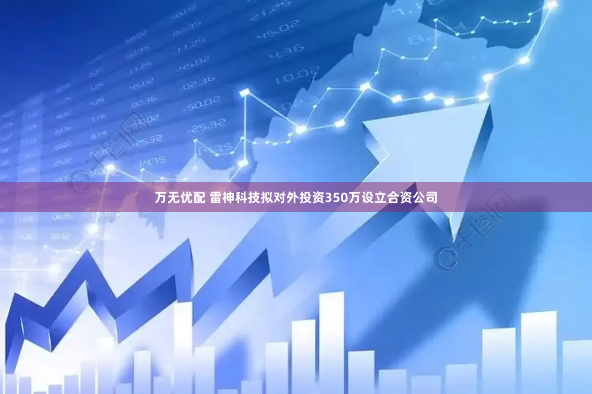 万无优配 雷神科技拟对外投资350万设立合资公司