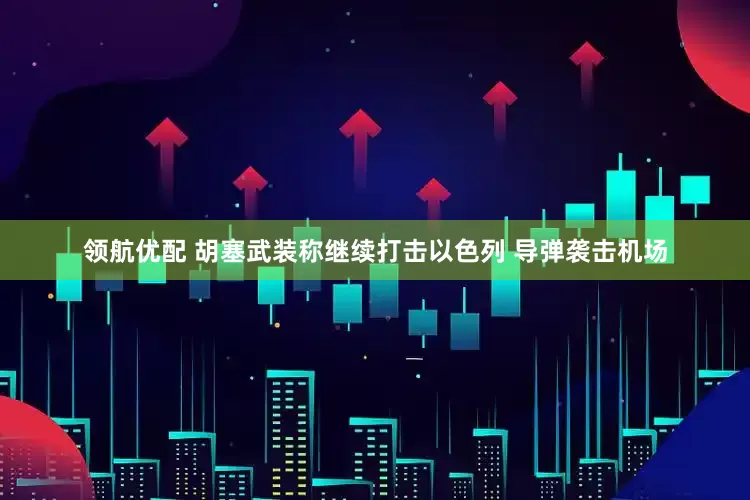 领航优配 胡塞武装称继续打击以色列 导弹袭击机场