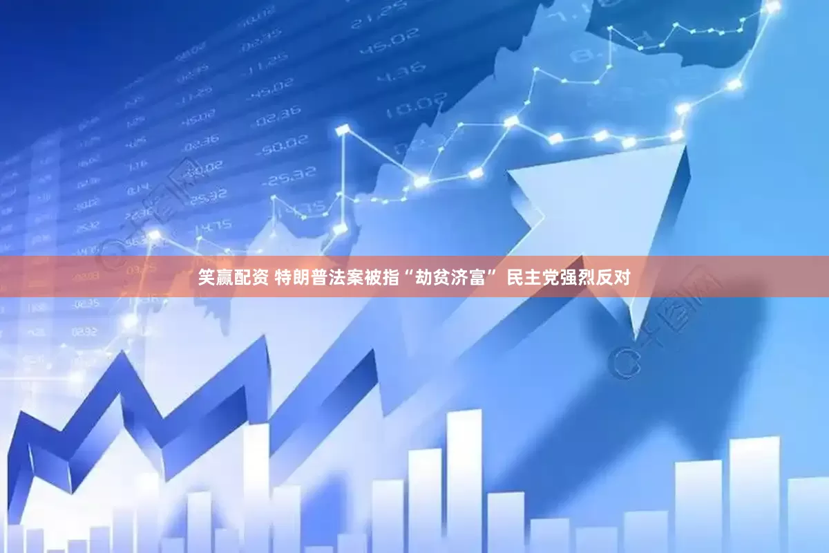 笑赢配资 特朗普法案被指“劫贫济富” 民主党强烈反对