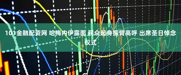 101金融配资网 哈梅内伊露面 民众起身振臂高呼 出席圣日悼念仪式