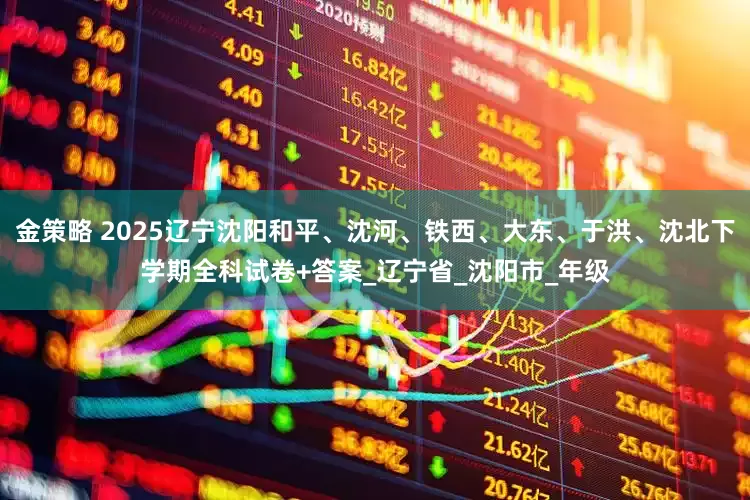 金策略 2025辽宁沈阳和平、沈河、铁西、大东、于洪、沈北下学期全科试卷+答案_辽宁省_沈阳市_年级