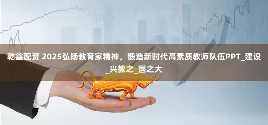 乾鑫配资 2025弘扬教育家精神，锻造新时代高素质教师队伍PPT_建设_兴教之_国之大