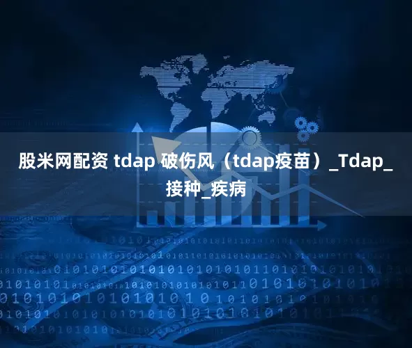 股米网配资 tdap 破伤风（tdap疫苗）_Tdap_接种_疾病
