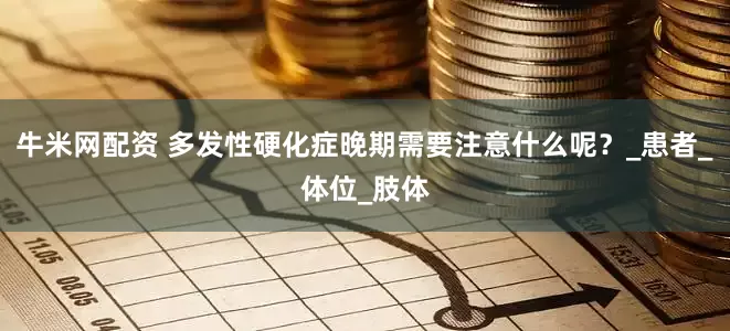 牛米网配资 多发性硬化症晚期需要注意什么呢？_患者_体位_肢体