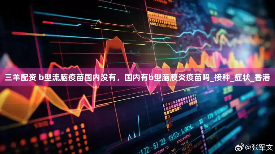 三羊配资 b型流脑疫苗国内没有，国内有b型脑膜炎疫苗吗_接种_症状_香港