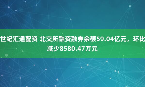 世纪汇通配资 北交所融资融券余额59.04亿元，环比减少8580.47万元