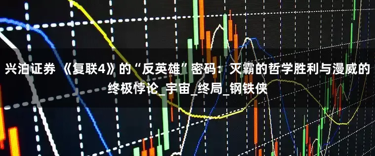 兴泊证券 《复联4》的“反英雄”密码：灭霸的哲学胜利与漫威的终极悖论_宇宙_终局_钢铁侠