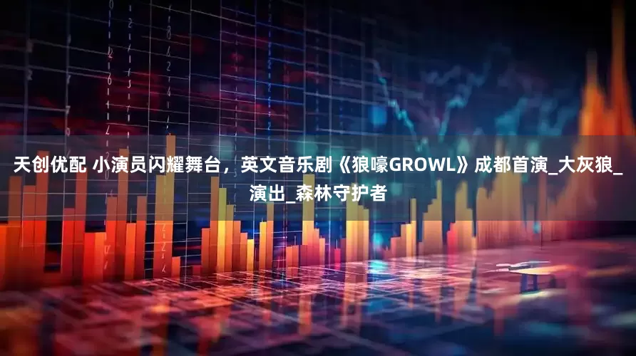 天创优配 小演员闪耀舞台，英文音乐剧《狼嚎GROWL》成都首演_大灰狼_演出_森林守护者