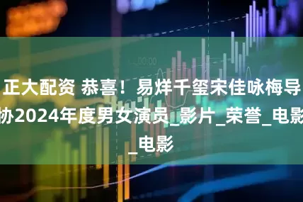 正大配资 恭喜！易烊千玺宋佳咏梅导协2024年度男女演员_影片_荣誉_电影