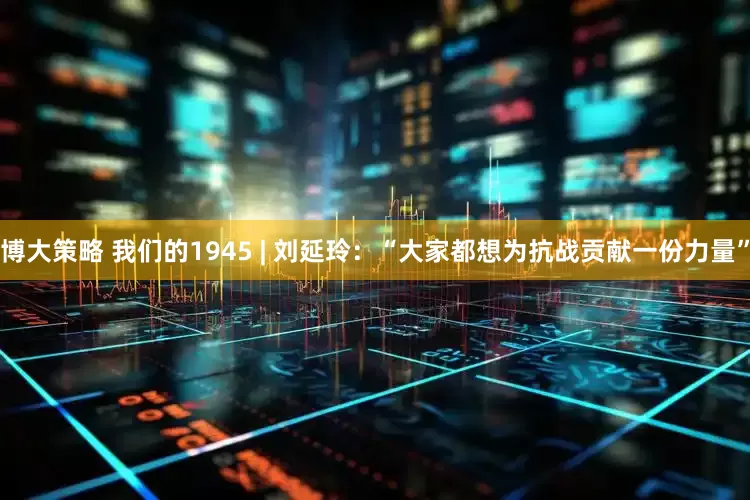 博大策略 我们的1945 | 刘延玲：“大家都想为抗战贡献一份力量”