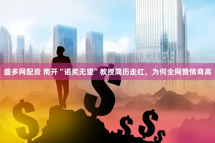 盛多网配资 南开“诺奖无望”教授简历走红，为何全网赞情商高