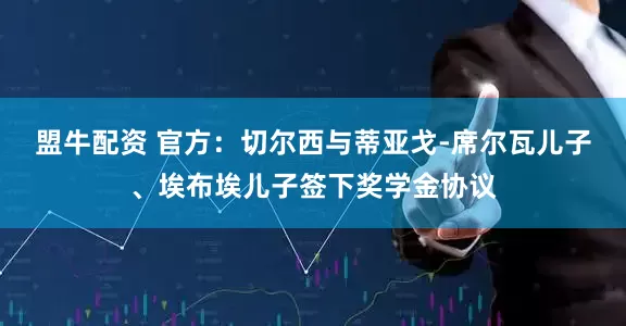 盟牛配资 官方：切尔西与蒂亚戈-席尔瓦儿子、埃布埃儿子签下奖学金协议