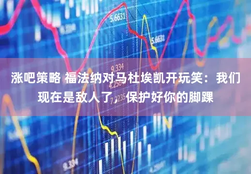 涨吧策略 福法纳对马杜埃凯开玩笑：我们现在是敌人了，保护好你的脚踝