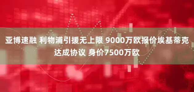 亚博速融 利物浦引援无上限 9000万欧报价埃基蒂克达成协议 身价7500万欧