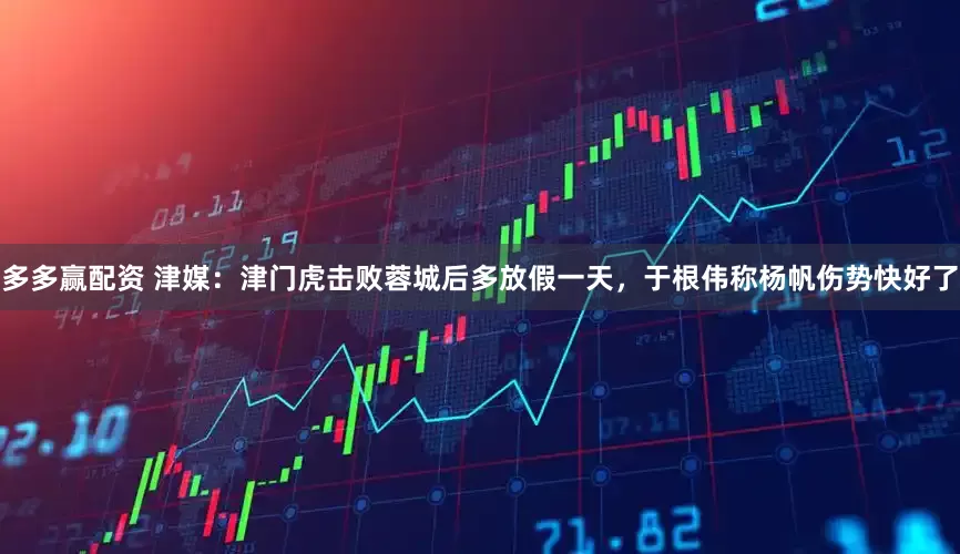 多多赢配资 津媒：津门虎击败蓉城后多放假一天，于根伟称杨帆伤势快好了