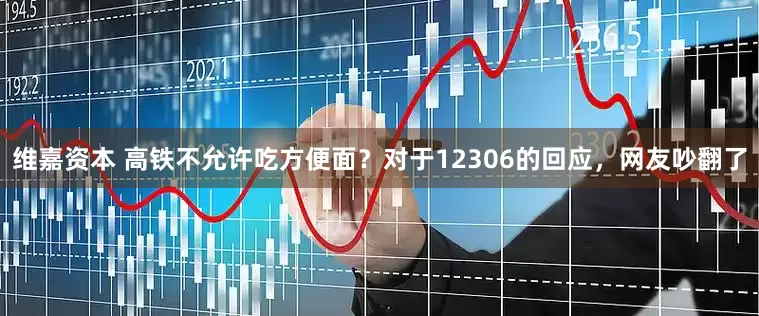 维嘉资本 高铁不允许吃方便面？对于12306的回应，网友吵翻了