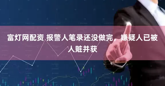 富灯网配资 报警人笔录还没做完，嫌疑人已被人赃并获