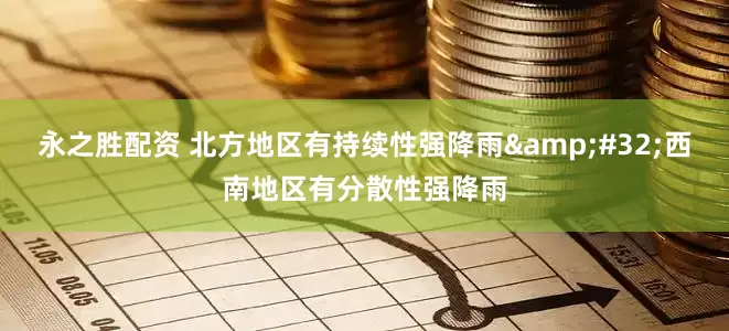永之胜配资 北方地区有持续性强降雨&#32;西南地区有分散性强降雨
