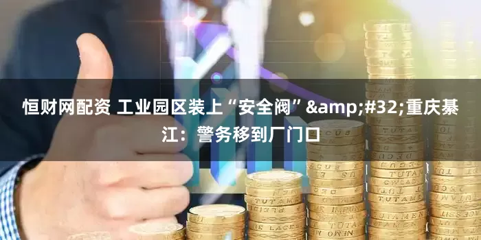 恒财网配资 工业园区装上“安全阀”&#32;重庆綦江：警务移到厂门口
