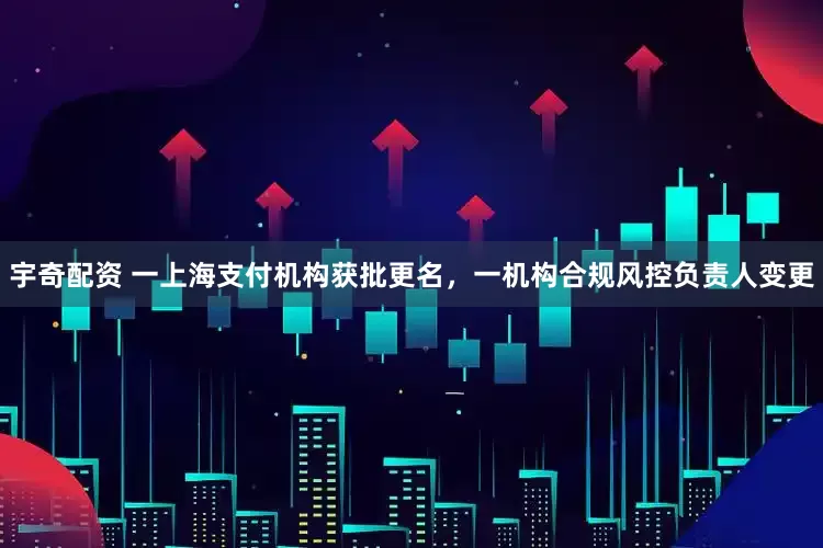 宇奇配资 一上海支付机构获批更名，一机构合规风控负责人变更