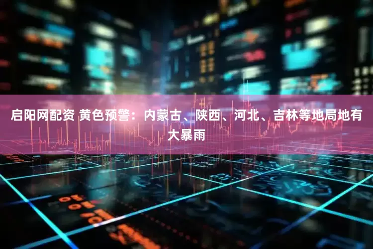 启阳网配资 黄色预警：内蒙古、陕西、河北、吉林等地局地有大暴雨