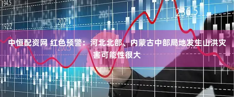 中恒配资网 红色预警：河北北部、内蒙古中部局地发生山洪灾害可能性很大