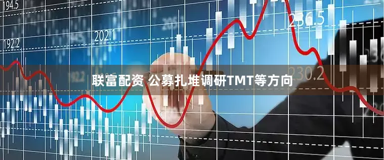 联富配资 公募扎堆调研TMT等方向
