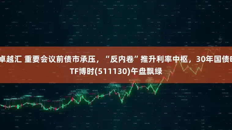 卓越汇 重要会议前债市承压，“反内卷”推升利率中枢，30年国债ETF博时(511130)午盘飘绿