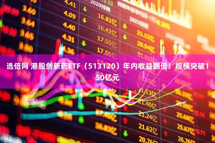 选倍网 港股创新药ETF（513120）年内收益翻倍！规模突破150亿元