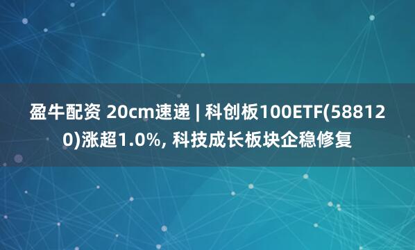 盈牛配资 20cm速递 | 科创板100ETF(588120)涨超1.0%, 科技成长板块企稳修复