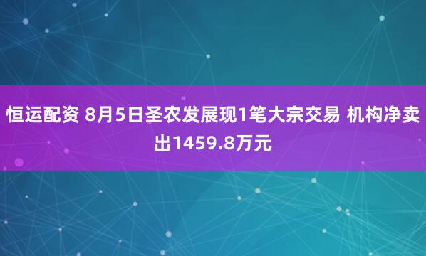 恒运配资 8月5日圣农发展现1笔大宗交易 机构净卖出1459.8万元