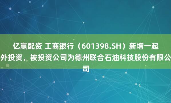 亿赢配资 工商银行（601398.SH）新增一起对外投资，被投资公司为德州联合石油科技股份有限公司