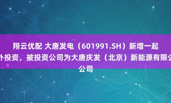 翔云优配 大唐发电（601991.SH）新增一起对外投资，被投资公司为大唐庆发（北京）新能源有限公司