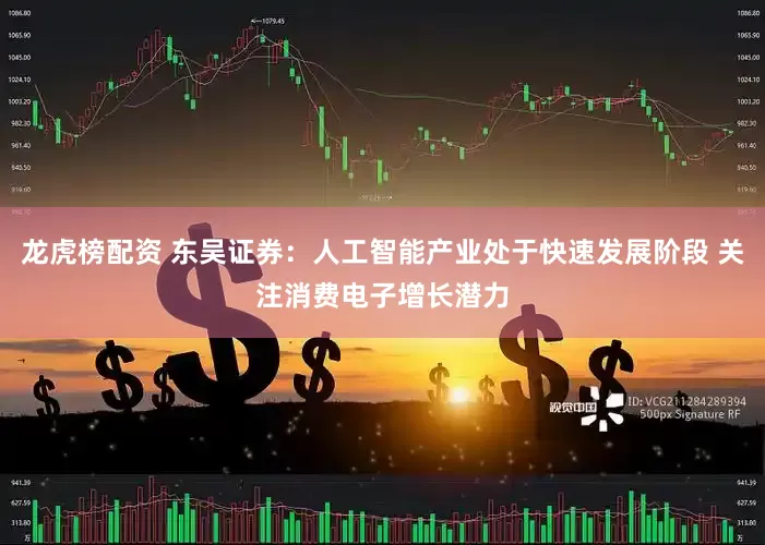 龙虎榜配资 东吴证券：人工智能产业处于快速发展阶段 关注消费电子增长潜力