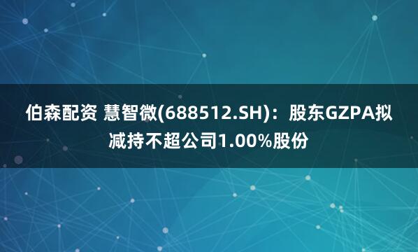 伯森配资 慧智微(688512.SH)：股东GZPA拟减持不超公司1.00%股份