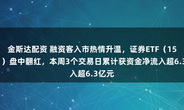 金斯达配资 融资客入市热情升温，证券ETF（159841）盘中翻红，本周3个交易日累计获资金净流入超6.3亿元