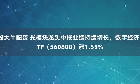 股大牛配资 光模块龙头中报业绩持续增长，数字经济ETF（560800）涨1.55%