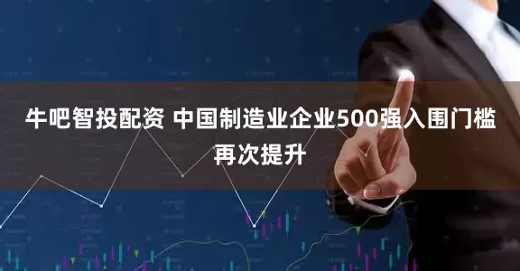 牛吧智投配资 中国制造业企业500强入围门槛再次提升