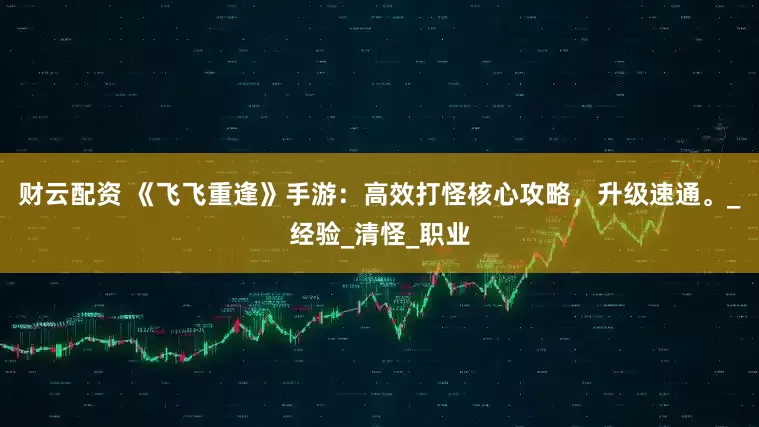 财云配资 《飞飞重逢》手游：高效打怪核心攻略，升级速通。_经验_清怪_职业