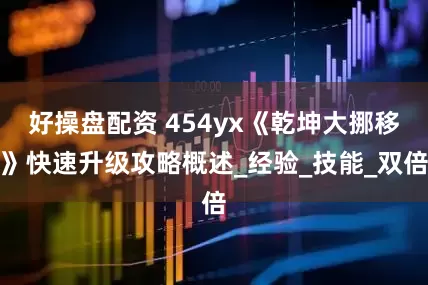好操盘配资 454yx《乾坤大挪移》快速升级攻略概述_经验_技能_双倍