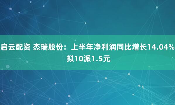 启云配资 杰瑞股份：上半年净利润同比增长14.04% 拟10派1.5元