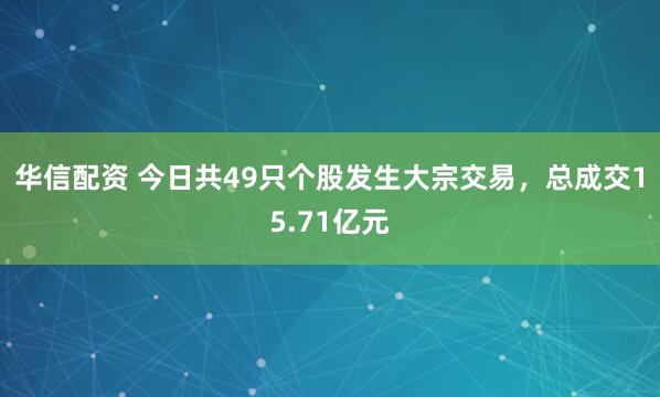 华信配资 今日共49只个股发生大宗交易，总成交15.71亿元