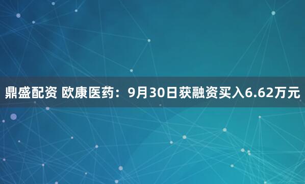 鼎盛配资 欧康医药：9月30日获融资买入6.62万元