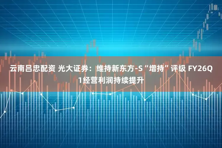 云南吕忠配资 光大证券：维持新东方-S“增持”评级 FY26Q1经营利润持续提升