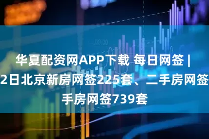 华夏配资网APP下载 每日网签 | 11月12日北京新房网签225套、二手房网签739套