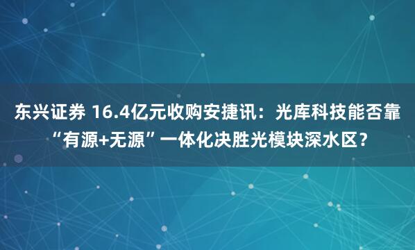 东兴证券 16.4亿元收购安捷讯：光库科技能否靠“有源+无源”一体化决胜光模块深水区？